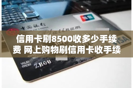 信用卡刷8500收多少手续费 网上购物刷信用卡收手续费吗