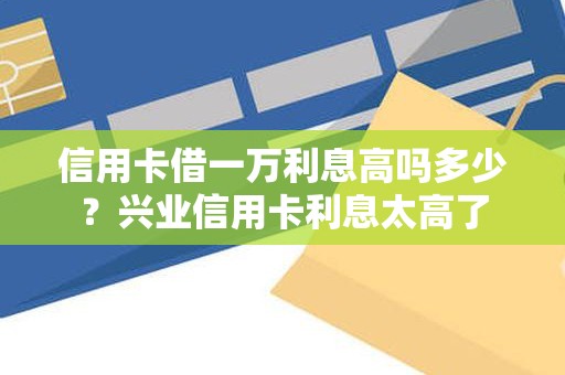 信用卡借一万利息高吗多少？兴业信用卡利息太高了