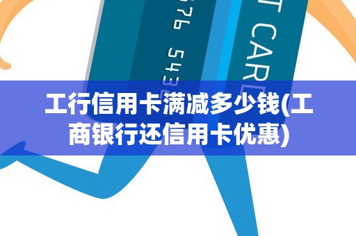工行信用卡满减多少钱(工商银行还信用卡优惠)