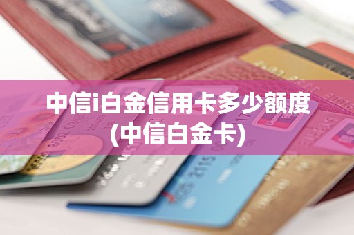 中信i白金信用卡多少额度(中信白金卡)