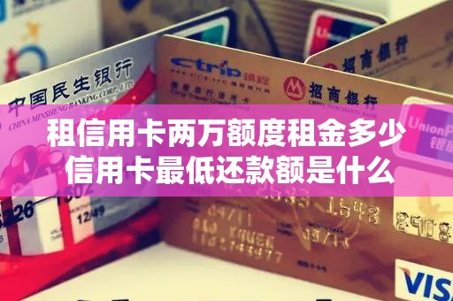 租信用卡两万额度租金多少 信用卡最低还款额是什么意思