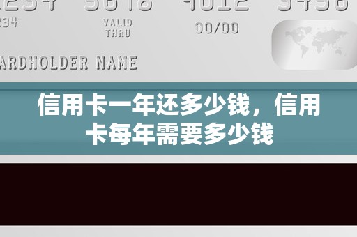 信用卡一年还多少钱，信用卡每年需要多少钱