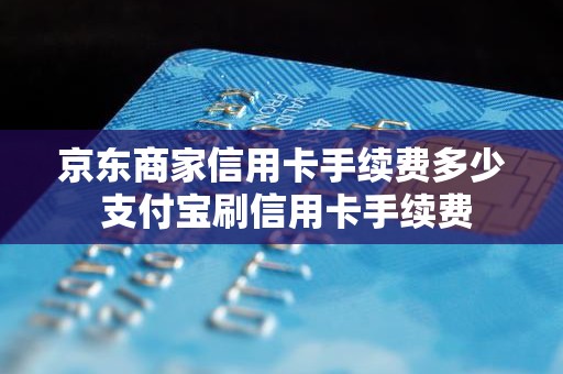京东商家信用卡手续费多少 支付宝刷信用卡手续费