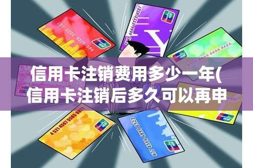 信用卡注销费用多少一年(信用卡注销后多久可以再申请)