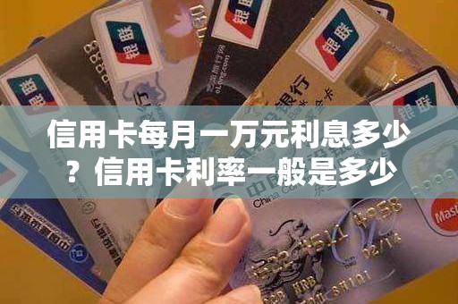 信用卡每月一万元利息多少？信用卡利率一般是多少