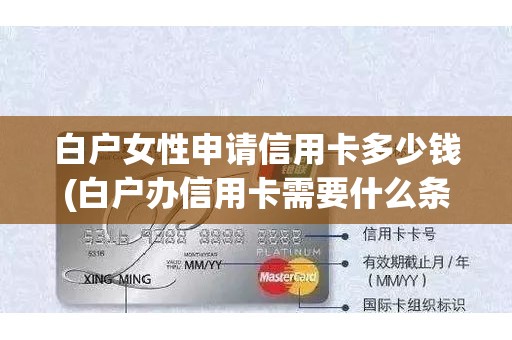 白户女性申请信用卡多少钱(白户办信用卡需要什么条件)
