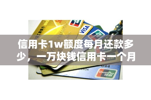 信用卡1w额度每月还款多少，一万块钱信用卡一个月要还多少