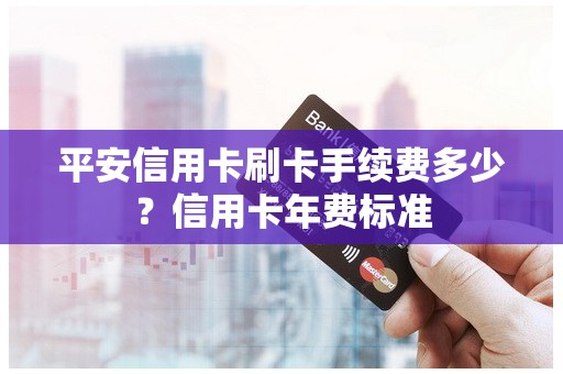 平安信用卡刷卡手续费多少？信用卡年费标准