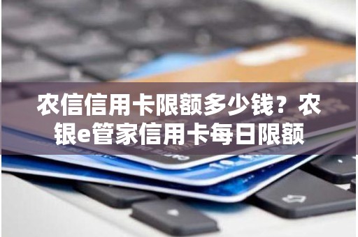 农信信用卡限额多少钱？农银e管家信用卡每日限额