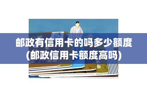 邮政有信用卡的吗多少额度(邮政信用卡额度高吗)