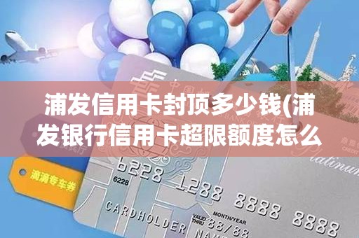 浦发信用卡封顶多少钱(浦发银行信用卡超限额度怎么开通)