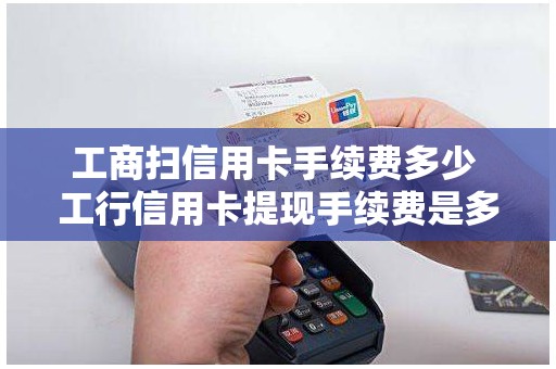 工商扫信用卡手续费多少 工行信用卡提现手续费是多少