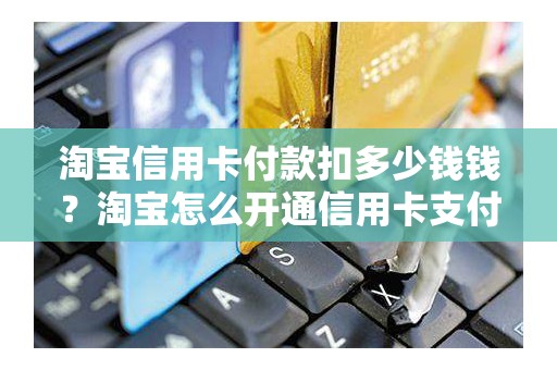 淘宝信用卡付款扣多少钱钱？淘宝怎么开通信用卡支付