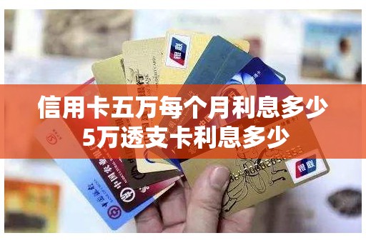 信用卡五万每个月利息多少 5万透支卡利息多少