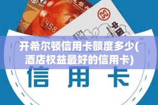 开希尔顿信用卡额度多少(酒店权益最好的信用卡)