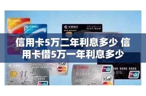 信用卡5万二年利息多少 信用卡借5万一年利息多少