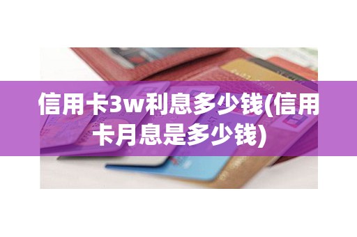 信用卡3w利息多少钱(信用卡月息是多少钱)