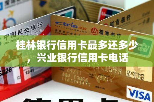 桂林银行信用卡最多还多少，兴业银行信用卡电话