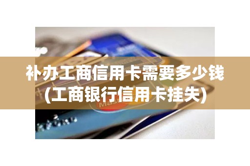 补办工商信用卡需要多少钱(工商银行信用卡挂失)