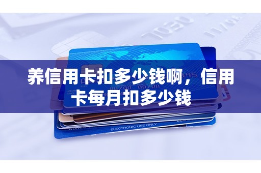 养信用卡扣多少钱啊，信用卡每月扣多少钱