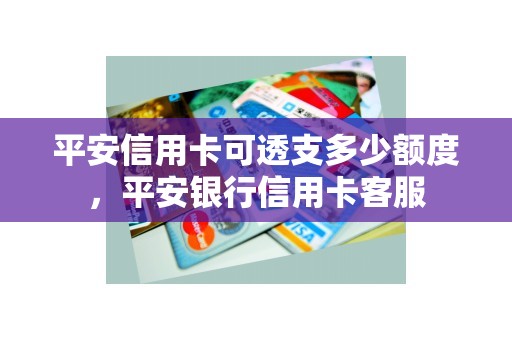 平安信用卡可透支多少额度，平安银行信用卡客服