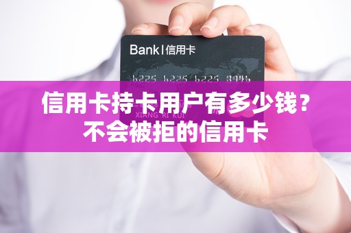信用卡持卡用户有多少钱？不会被拒的信用卡