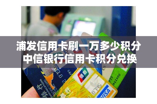 浦发信用卡刷一万多少积分 中信银行信用卡积分兑换商城