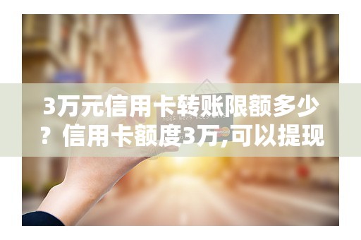 3万元信用卡转账限额多少？信用卡额度3万,可以提现多少