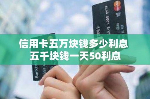 信用卡五万块钱多少利息 五千块钱一天50利息