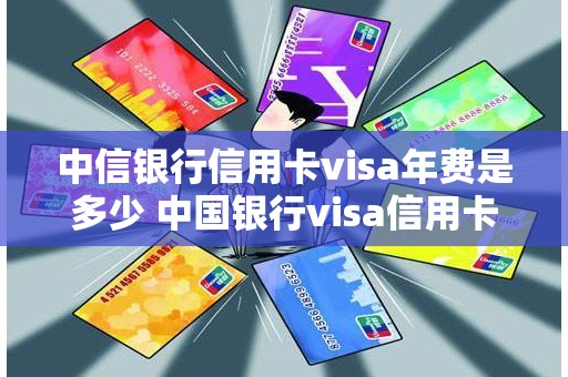 中信银行信用卡visa年费是多少 中国银行visa信用卡年费是多少钱