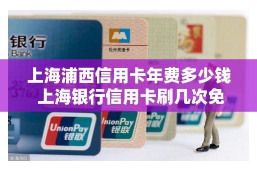 上海浦西信用卡年费多少钱 上海银行信用卡刷几次免年费
