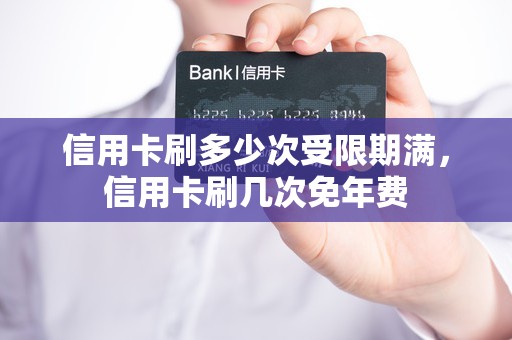 信用卡刷多少次受限期满，信用卡刷几次免年费