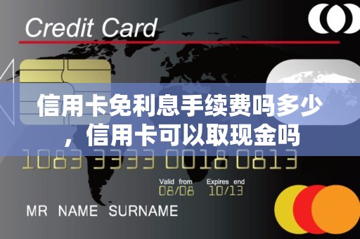 信用卡免利息手续费吗多少，信用卡可以取现金吗