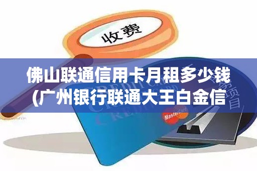 佛山联通信用卡月租多少钱(广州银行联通大王白金信用卡年费)