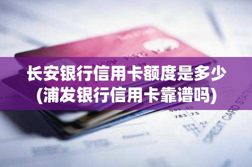长安银行信用卡额度是多少(浦发银行信用卡靠谱吗)