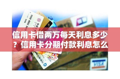 信用卡借两万每天利息多少？信用卡分期付款利息怎么算
