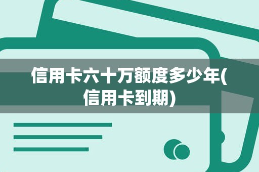 信用卡六十万额度多少年(信用卡到期)