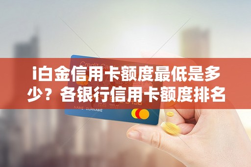i白金信用卡额度最低是多少？各银行信用卡额度排名