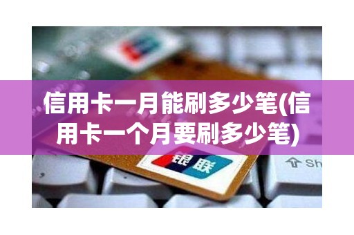 信用卡一月能刷多少笔(信用卡一个月要刷多少笔)