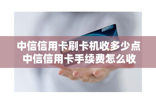 中信信用卡刷卡机收多少点 中信信用卡手续费怎么收取