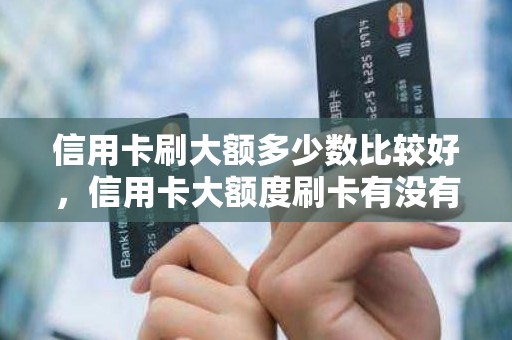 信用卡刷大额多少数比较好，信用卡大额度刷卡有没有影响