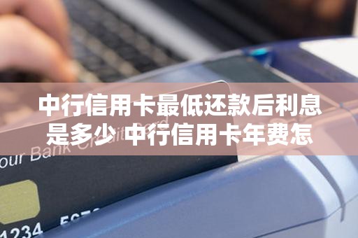 中行信用卡最低还款后利息是多少 中行信用卡年费怎么收