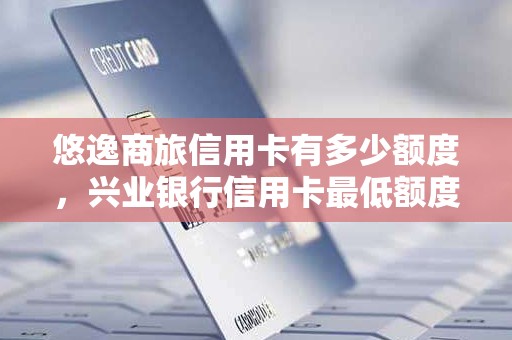 悠逸商旅信用卡有多少额度，兴业银行信用卡最低额度是多少