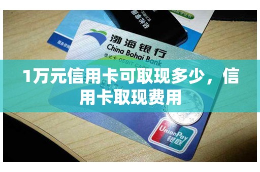 1万元信用卡可取现多少，信用卡取现费用