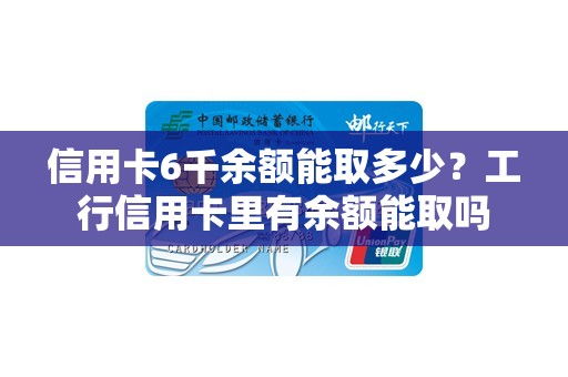 信用卡6千余额能取多少？工行信用卡里有余额能取吗