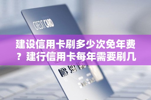 建设信用卡刷多少次免年费？建行信用卡每年需要刷几次