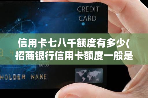 信用卡七八千额度有多少(招商银行信用卡额度一般是多少)