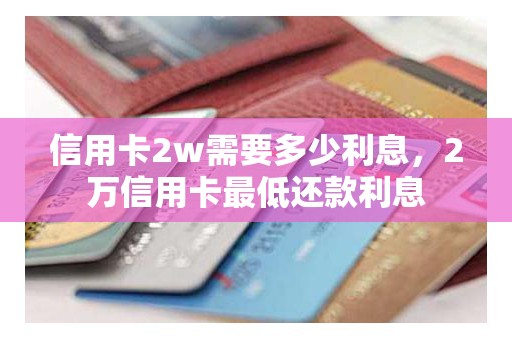 信用卡2w需要多少利息，2万信用卡最低还款利息
