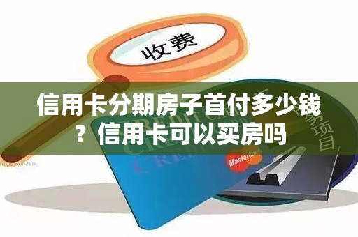 信用卡分期房子首付多少钱？信用卡可以买房吗