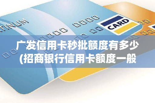 广发信用卡秒批额度有多少(招商银行信用卡额度一般是多少)